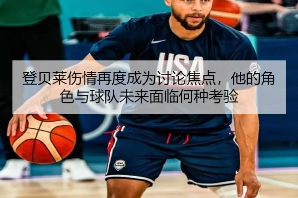 登贝莱伤情再度成为讨论焦点，他的角色与球队未来面临何种考验